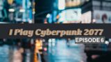 i play cyberpunk 2077 – episode 6